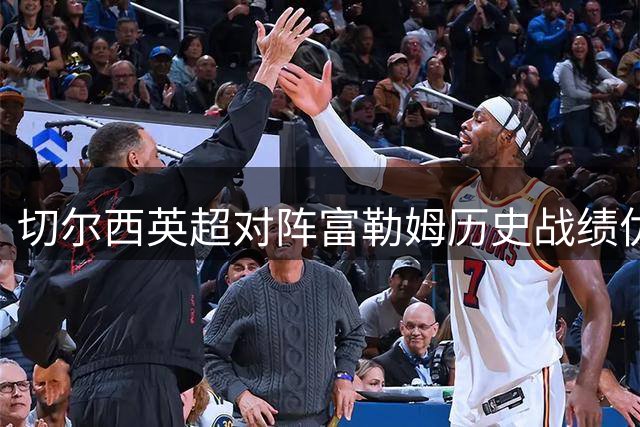 切尔西英超对阵富勒姆历史战绩优势明显