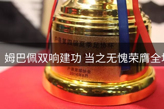 姆巴佩双响建功 当之无愧荣膺全场最佳