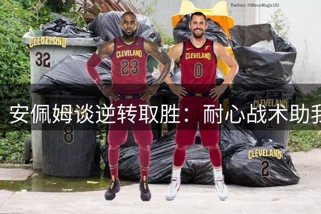 安佩姆谈逆转取胜：耐心战术助我们拿下关键战