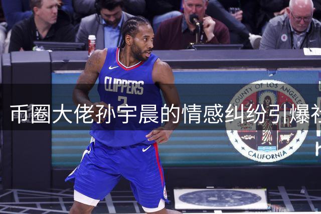 币圈大佬孙宇晨的情感纠纷引爆社交圈