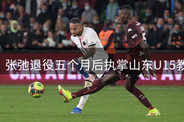 张弛退役五个月后执掌山东U15教鞭 昔日铁卫开启青训新征程