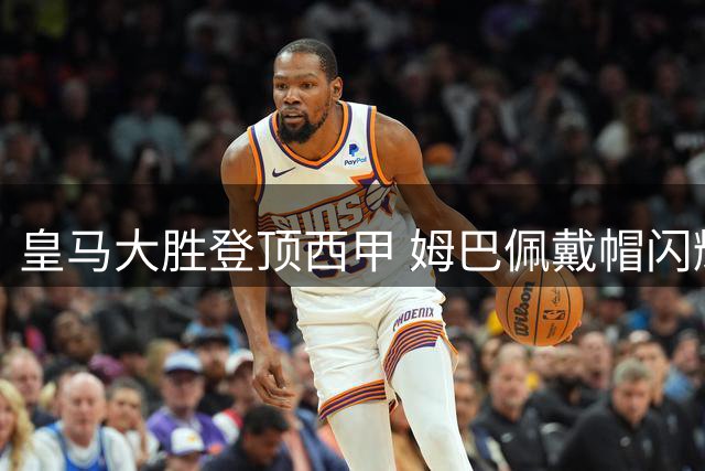 皇马大胜登顶西甲 姆巴佩戴帽闪耀伯纳乌