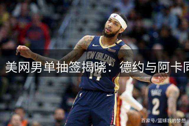美网男单抽签揭晓：德约与阿卡同区，兹维列夫镇守上半区