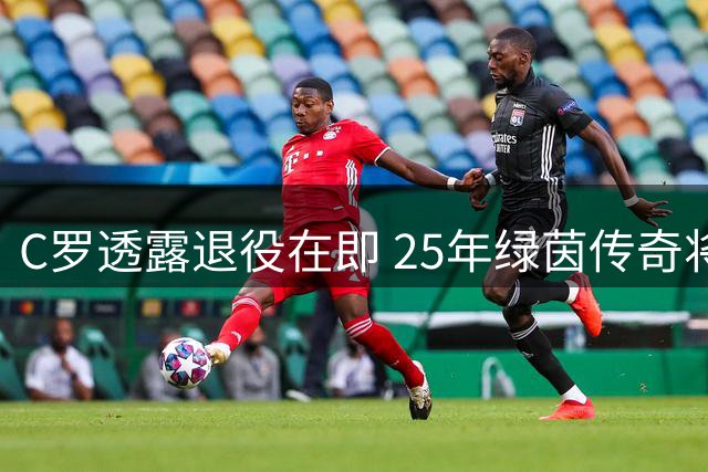 C罗透露退役在即 25年绿茵传奇将落幕